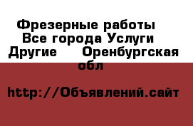 Фрезерные работы  - Все города Услуги » Другие   . Оренбургская обл.